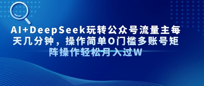 AI+DeepSeek玩转公众号流量主每天几分钟,操作简单O门槛多账号矩阵操作…-海淘下载站