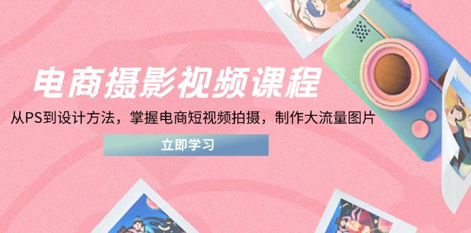 电商摄影视频课程，从PS到设计方法，掌握电商短视频拍摄，制作大流量图片-海淘下载站