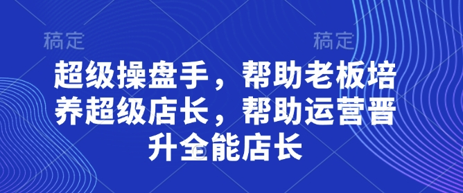 超级操盘手，​帮助老板培养超级店长，帮助运营晋升全能店长-海淘下载站