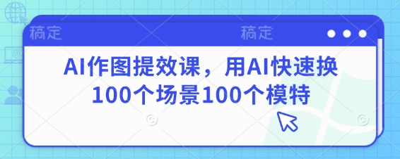 AI作图提效课，用AI快速换100个场景100个模特-海淘下载站