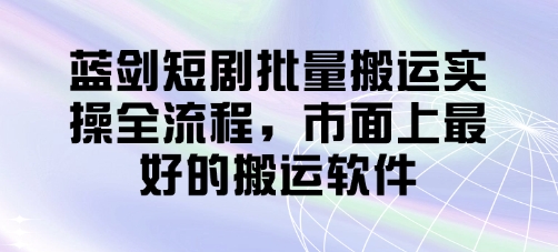 蓝剑短剧批量搬运实操全流程，市面上最好的搬运软件-海淘下载站