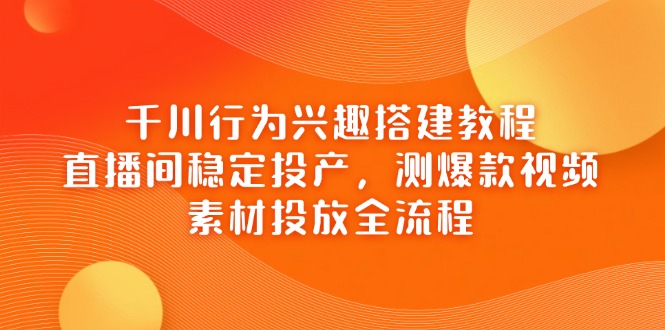 千川行为兴趣搭建教程，直播间稳定投产，测爆款视频，素材投放全流程-海淘下载站