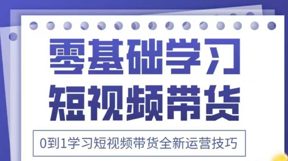 抖音全新短视频带货运营技巧，2025年新课，0到1学习短视频带货全新运营技巧-海淘下载站
