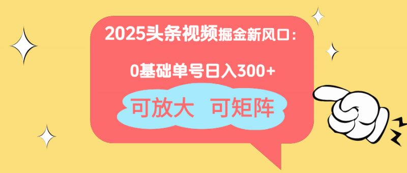 2025头条视频掘金新风口：0基础日入300+，可放大，可矩阵-海淘下载站