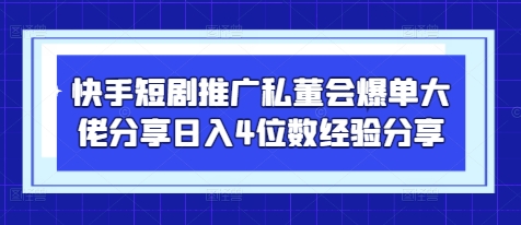 快手短剧推广私董会爆单大佬分享日入4位数经验分享-海淘下载站