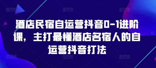 酒店民宿自运营抖音0-1进阶课,主打最懂酒店名宿人的自运营抖音打法-海淘下载站