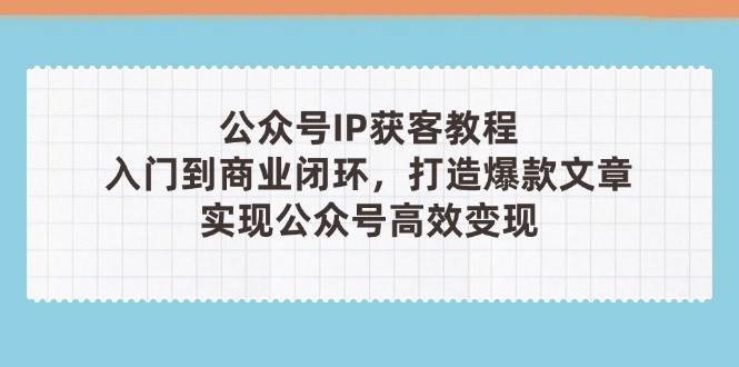 公众号IP获客教程(第3期),从入门到商业闭环,打造爆款文章,实现公众号高效变现-海淘下载站