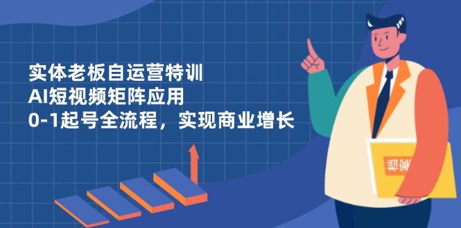 实体老板自运营特训，AI短视频矩阵应用，0-1起号全流程，实现商业增长-海淘下载站