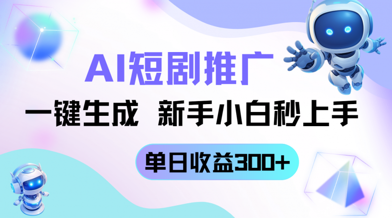 短剧推广新玩法，AI一键生成，新手小白秒上手，单日收益300+-海淘下载站