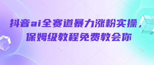 抖音ai全赛道暴力涨粉实操,保姆级教程免费教会你-海淘下载站