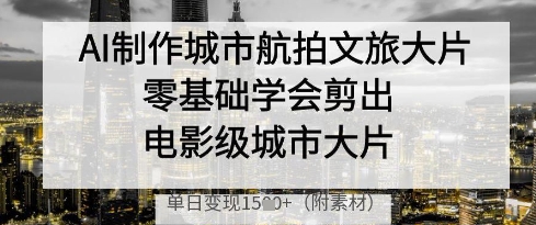 AI制作城市航拍文旅大片，零基础学会剪出电影级城市大片，单日变现多张-海淘下载站