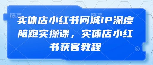 实体店小红书同城IP深度陪跑实操课，实体店小红书获客教程-海淘下载站