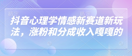 抖音心理学情感新赛道新玩法，涨粉和分成收入嘎嘎的-海淘下载站