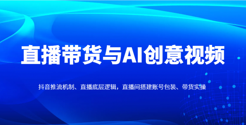 直播带货与AI创意视频，抖音推流机制、直播底层逻辑，直播间搭建账号包装、带货实操-海淘下载站