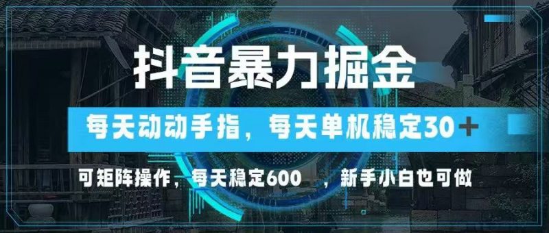 抖音暴力掘金，动动手指就可以，单机30+，可矩阵操作，每天稳定600+，…-海淘下载站