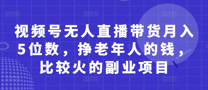 视频号无人直播带货月入5位数,挣老年人的钱,比较火的副业项目-海淘下载站