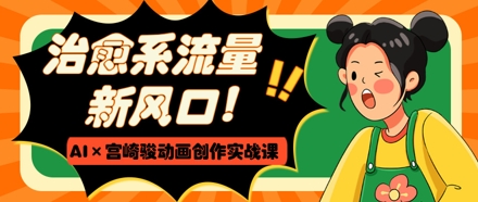 治愈系流量新风口，AI+宫崎骏动画创作实战课，从0到1打造爆款视频-海淘下载站