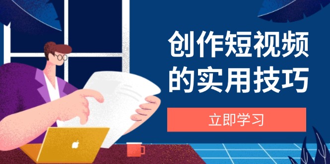 创作短视频的实用技巧，剪辑、设备、构图、文案一站式学习攻略-海淘下载站