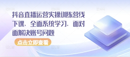 抖音直播运营实操训练营线下课,全面系统学习,面对面解决账号问题-海淘下载站