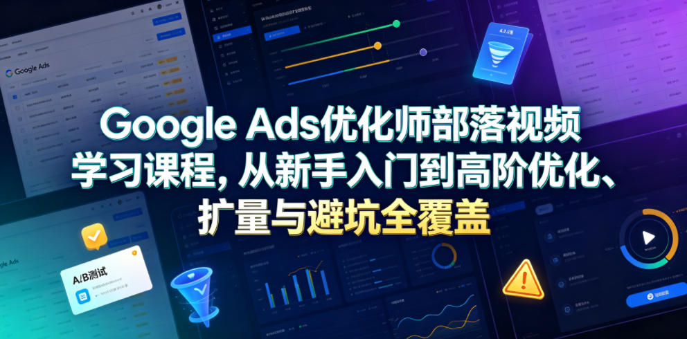Google Ads优化师部落视频学习课程，从新手入门到高阶优化、扩量与避坑全覆盖(更新2026)-海淘下载站