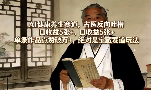 AI健康养生赛道，古医反向吐槽，日收益5张+，单条作品点赞破万+，绝对是宝藏赛道玩法-海淘下载站