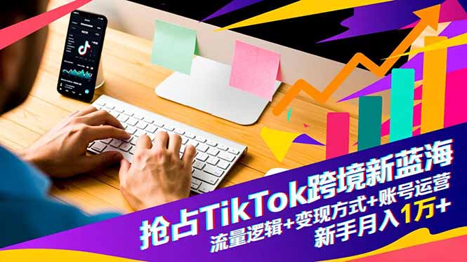 抢占TikTok跨境新蓝海:流量逻辑+变现方式+账号运营,新手月入1万+-海淘下载站