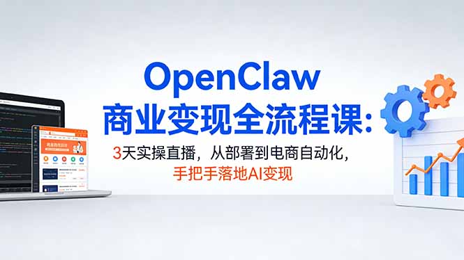 OpenClaw商业变现全流程课：3天实操直播，从部署到电商自动化，手把手落地AI变现-海淘下载站