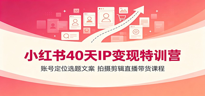 小红书40天IP变现特训营：账号定位选题文案，拍摄剪辑直播带货课程-海淘下载站