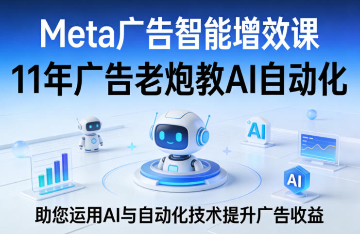 Meta广告智能增效课，11年广告老炮教AI自动化，助您运用AI与自动化技术提升广告收益-海淘下载站