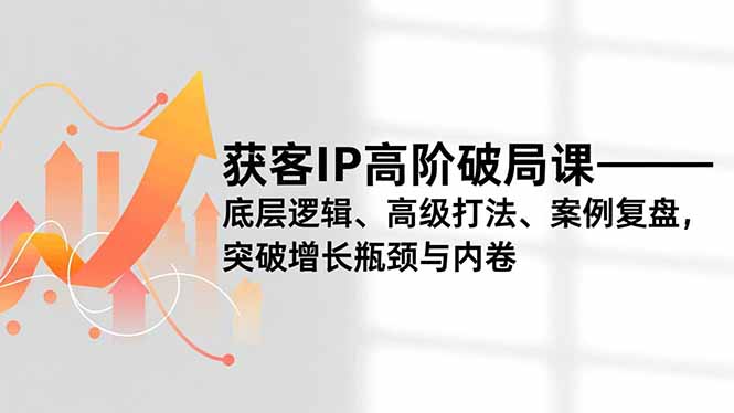 获客IP高阶破局课，底层逻辑、高级打法、案例复盘，突破增长瓶颈与内卷-海淘下载站