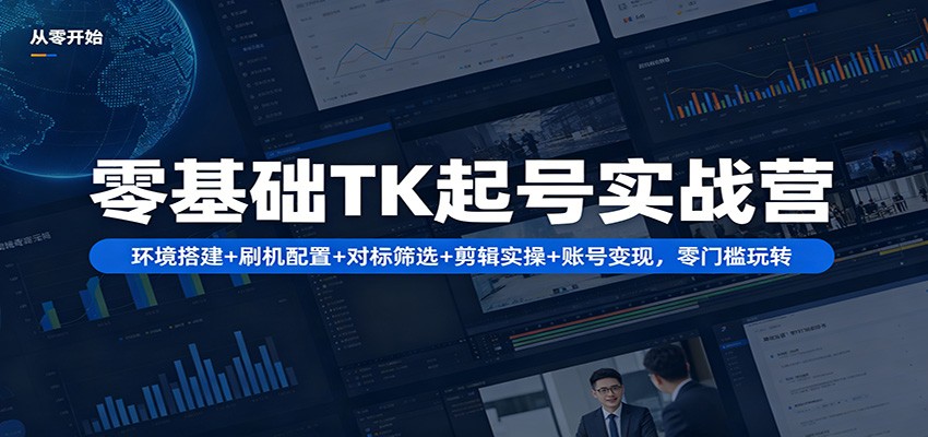 零基础TK起号实战营：环境搭建+ 刷机配置+对标筛选+剪辑实操+账号变现，零门槛玩转-海淘下载站