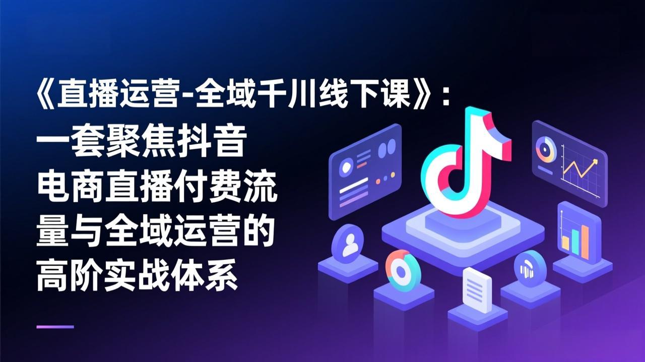 《直播运营-全域千川线下课》：一套聚焦抖音电商直播付费流量与全域运营的高阶实战体系-海淘下载站