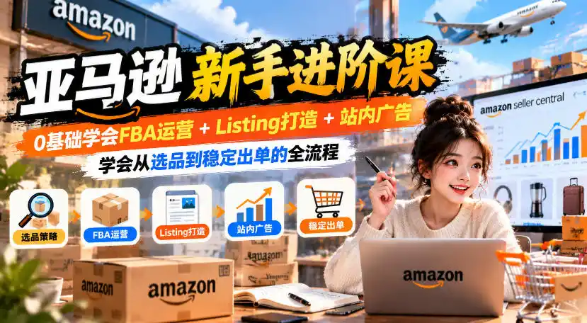亚马逊新手进阶课,0基础学会FBA运营+Listing打造+站内广告,学会从选品到稳定出单的全流程-海淘下载站