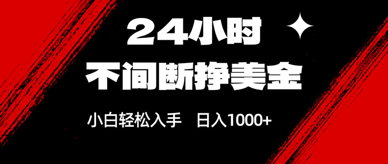 24小时不间断挣美金，小白轻松上手，日入1000+-海淘下载站