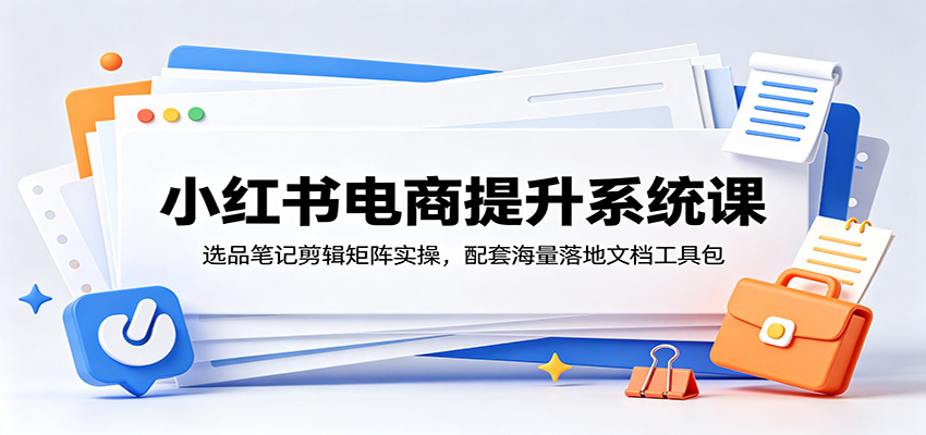 小红书电商提升系统课:选品笔记剪辑矩阵实操,配套海量落地文档工具包-海淘下载站