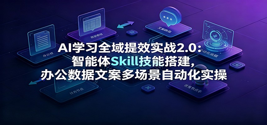 AI学习全域提效实战2.0：智能体Skill技能搭建，办公数据文案多场景自动化实操-海淘下载站