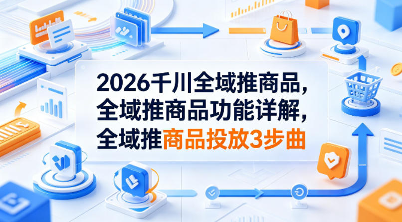 2026千川全域推商品，全域推商品功能详解，全域推商品投放3步曲-海淘下载站