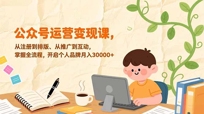 公众号运营变现课,从注册到排版、从推广到互动,掌握全流程,开启个人品牌月入30000+-海淘下载站