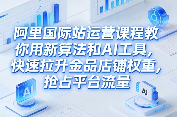 阿里国际站运营课程，教你用新算法和AI工具，快速拉升金品店铺权重，抢占平台流量(更新2026)-海淘下载站