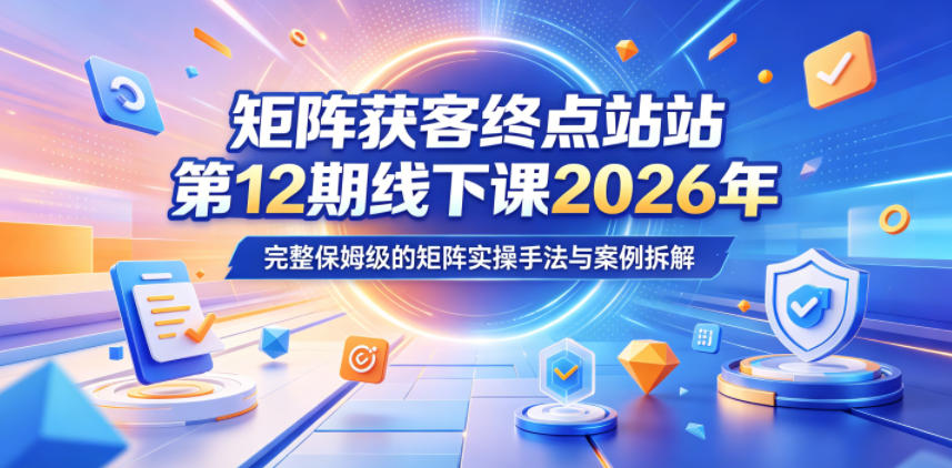 矩阵获客终点站第12期线下课2026年5月22-23号，完整保姆级的矩阵实操手法与案例拆解-海淘下载站