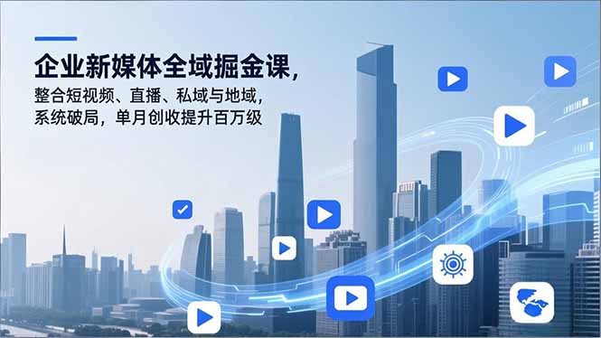 企业新媒体全域掘金课，整合短视频、直播、私域与地域，系统破局，单月创收提升百万级-海淘下载站