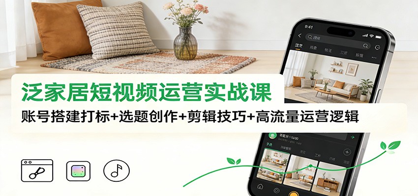泛家居短视频运营实战课：账号搭建打标+选题创作+剪辑技巧+高流量运营逻辑-海淘下载站