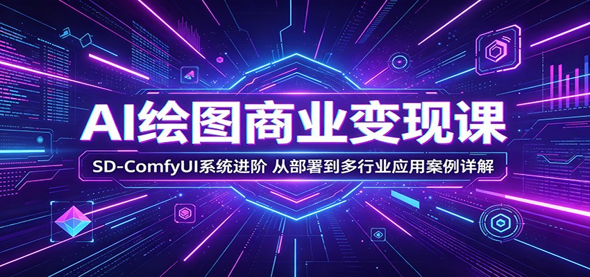 AI绘图商业变现课：SD-ComfyUI系统进阶，从部署到多行业应用案例详解-海淘下载站