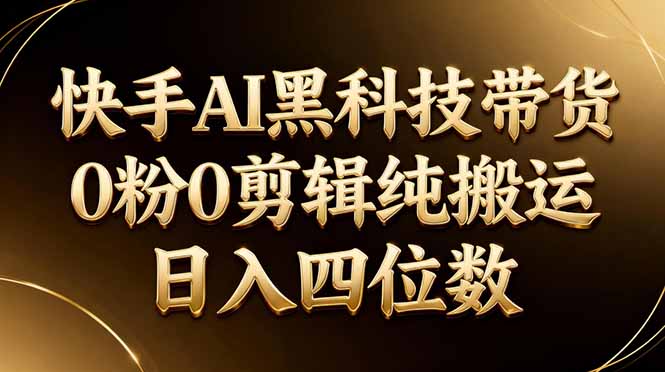 26年最新快手AI黑科技带货，0粉0剪辑，纯搬运，日入四位数-海淘下载站
