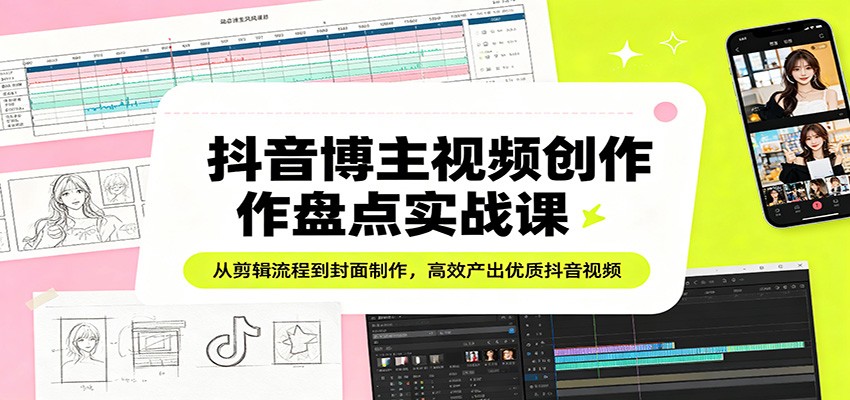 抖音博主视频创作盘点实战课：从剪辑流程到封面制作，高效产出优质抖音视频-海淘下载站