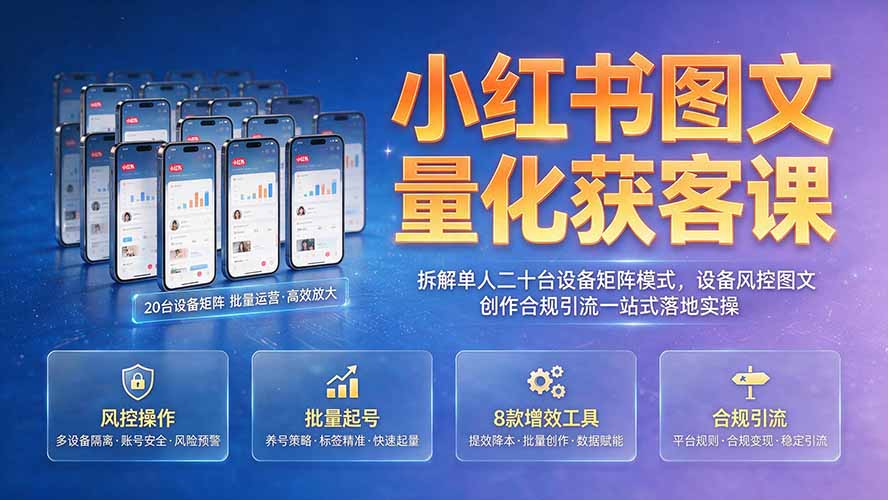 小红书图文量化获客课｜拆解单人二十台设备矩阵模式，设备风控图文创作合规引流一站式落地实操-海淘下载站