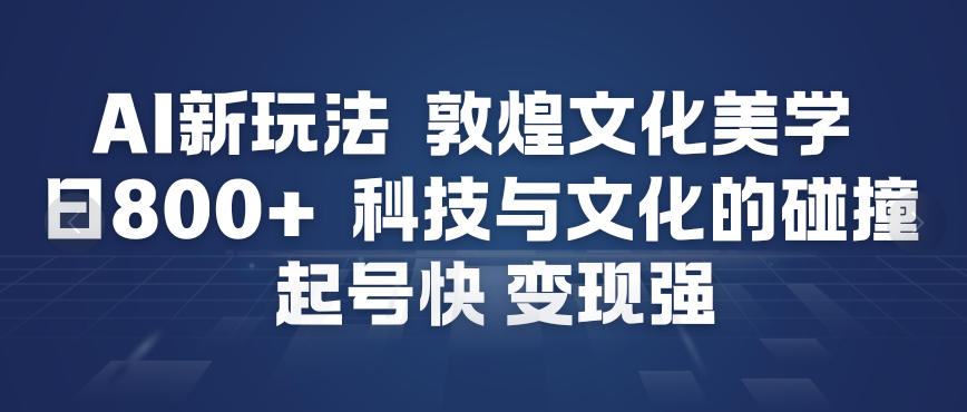 AI新玩法，敦煌文化美学，科技与文化的碰撞，起号快变现强-海淘下载站