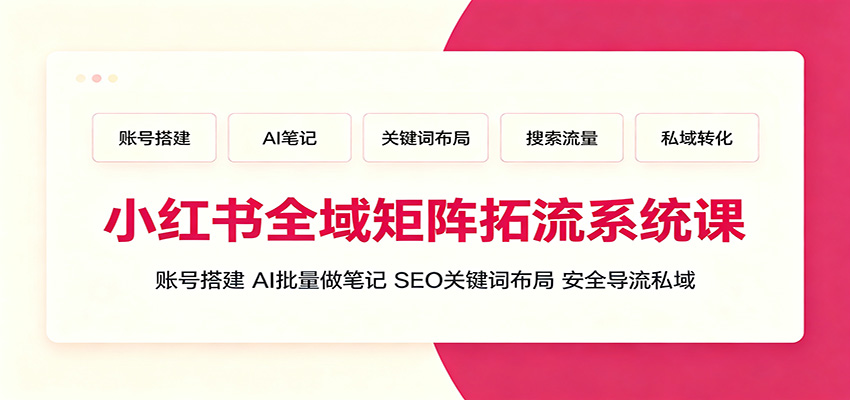 小红书全域矩阵拓流系统课：账号搭建、AI批量做笔记，SEO关键词布局、安全导流私域-海淘下载站