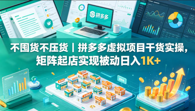 不囤货不压货｜拼多多虚拟项目干货实操，矩阵起店实现被动日入1K+【揭秘】-海淘下载站