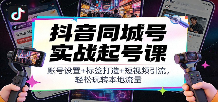 抖音同城号实战起号课：账号设置+标签打造+短视频引流，轻松玩转本地流量-海淘下载站